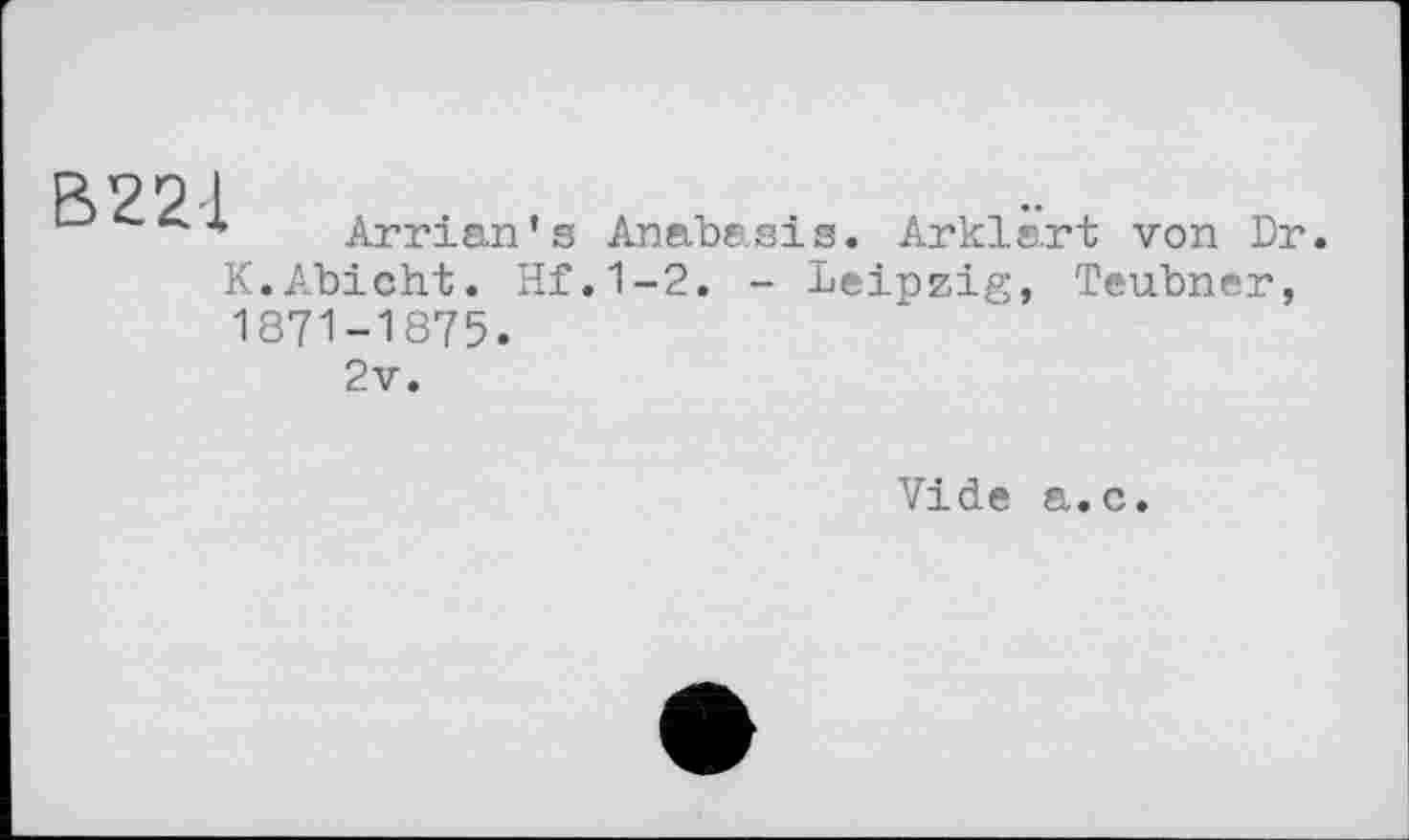 ﻿Dp Г) і
[-> 4. A Arrian’s Anabasis. Arklart von Dr K.Abicht. Hf.1-2. - Leipzig, Teubner, 1871-1875.
2v.
Vide а. с